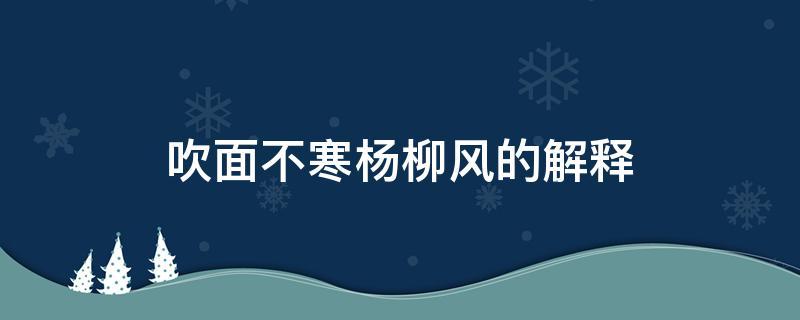 吹面不寒杨柳风意思(吹面不寒杨柳风原文及翻译)