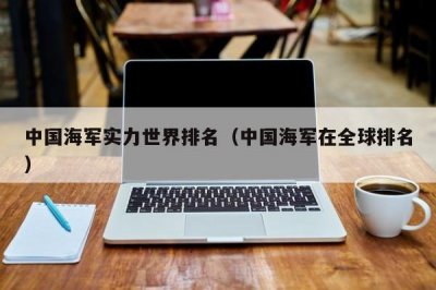 ​中国海军实力世界排名（中国海军在全球排名）