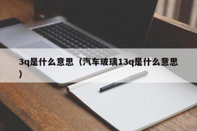 ​3q是什么意思（汽车玻璃13q是什么意思）
