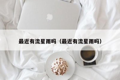 ​最近有流星雨吗（最近有流星雨吗）