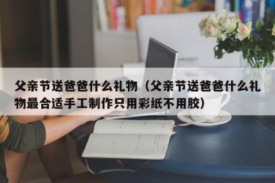 ​父亲节送爸爸什么礼物（父亲节送爸爸什么礼物最合适手工制作只用彩纸不用胶）