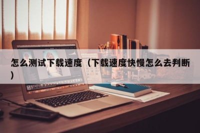 ​怎么测试下载速度（下载速度快慢怎么去判断）
