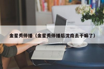 ​金星秀停播（金星秀停播后沈南去干嘛了）