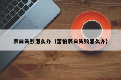 ​表白失败怎么办（害怕表白失败怎么办）