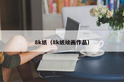 ​8k纸（8k纸绘画作品）