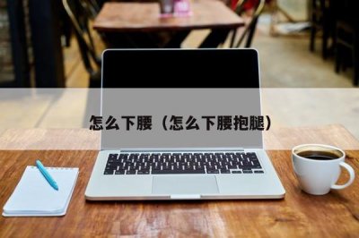​怎么下腰（怎么下腰抱腿）