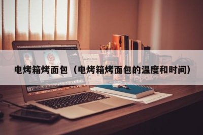 ​电烤箱烤面包（电烤箱烤面包的温度和时间）