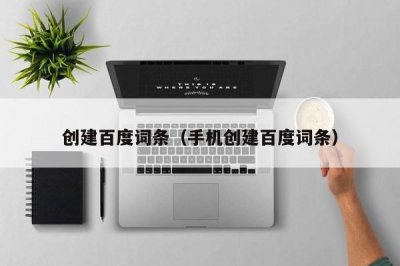 ​创建百度词条（手机创建百度词条）