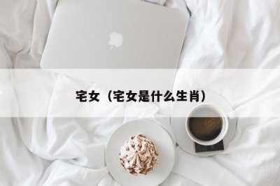 ​宅女（宅女是什么生肖）
