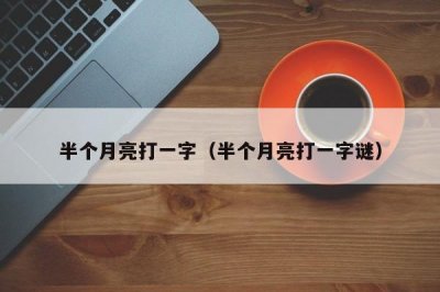 ​半个月亮打一字（半个月亮打一字谜）