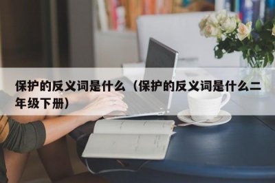 ​保护的反义词是什么（保护的反义词是什么二年级下册）