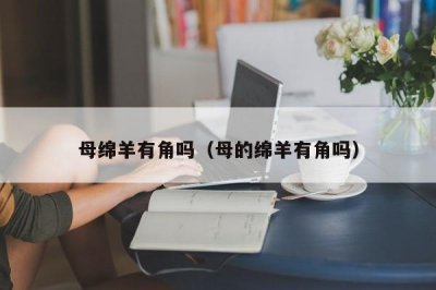 ​母绵羊有角吗（母的绵羊有角吗）