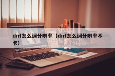 ​dnf怎么调分辨率（dnf怎么调分辨率不卡）