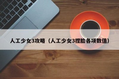 ​人工少女3攻略（人工少女3捏脸各项数值）