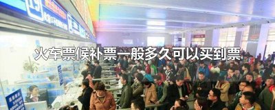 ​火车票候补票一般多久可以买到票 火车票候补能买到票吗要多久买到