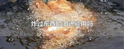 ​炸东西用过的油还能用吗 炸东西的油还能用吗?