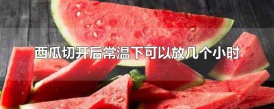 ​切开的西瓜常温可以放多久 西瓜切开以后常温能放多久