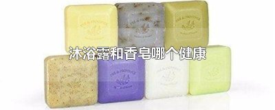 ​沐浴露还是香皂好 香皂洗身体好还是沐浴露