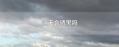 ​阴天没有太阳会晒黑吗 阴天会晒黑么
