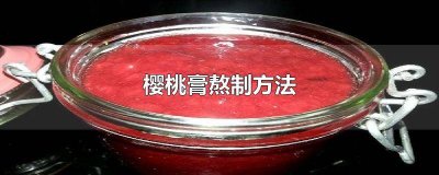 ​樱桃膏熬制方法 樱桃膏熬制方法视频