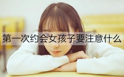 ​第一次约会女孩子要注意什么，才能赢得她好感？