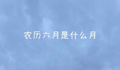 ​农历六月是阴月还是阳月 阴历六月份到底是什么月