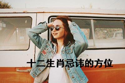 属于十二生肖忌讳的方位有哪些 属于十二生肖忌讳的方位有哪些