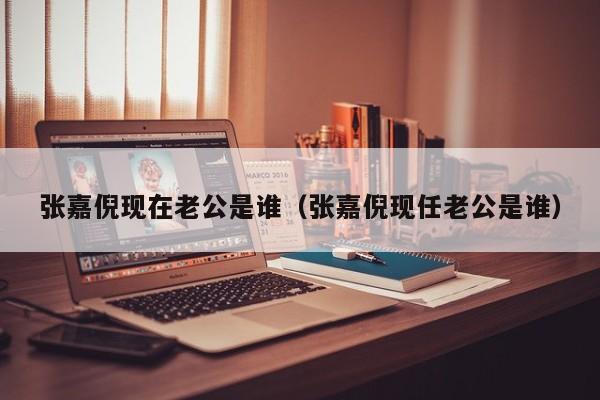 张嘉倪现在老公是谁（张嘉倪现任老公是谁） 
