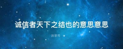 ​诚信者天下之结也的意思是什么 怎么理解诚信者天下之结也的意思