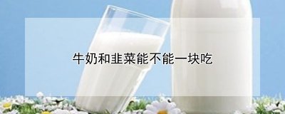 ​牛奶和韭菜能不能一块吃