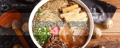 ​拉面说拉面过期还能吃吗? 拉面说的面过期了还能吃吗